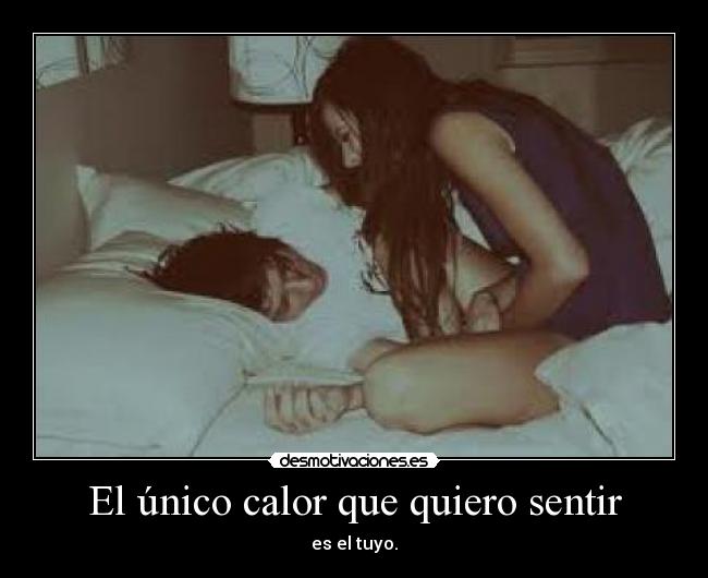 El único calor que quiero sentir - es el tuyo.