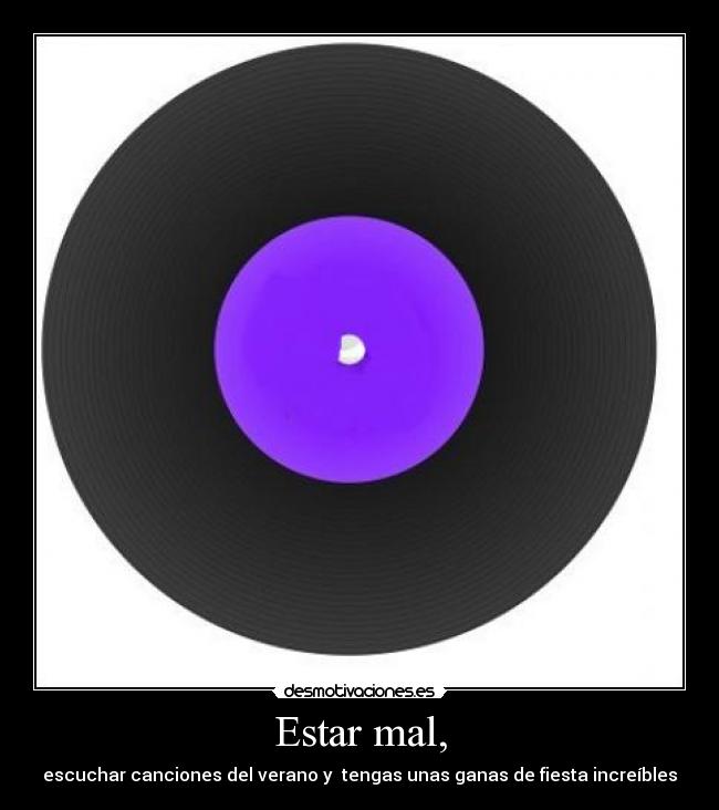Estar mal, - escuchar canciones del verano y  tengas unas ganas de fiesta increíbles