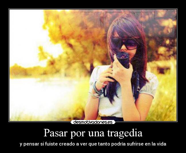 Pasar por una tragedia - y pensar si fuiste creado a ver que tanto podría sufrirse en la vida
