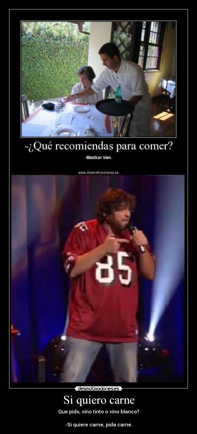 Si quiero carne - Que pido, vino tinto o vino blanco?
-Si quiere carne, pida carne.