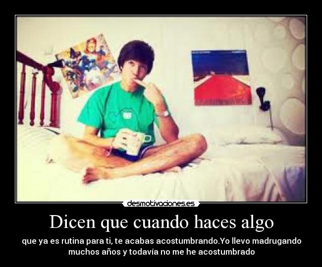 Dicen que cuando haces algo - que ya es rutina para ti, te acabas acostumbrando.Yo llevo madrugando
muchos años y todavía no me he acostumbrado