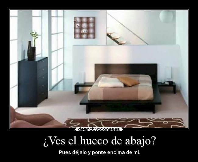 ¿Ves el hueco de abajo? - Pues déjalo y ponte encima de mi.