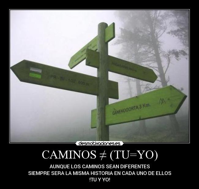 CAMINOS ≠ (TU=YO) - AUNQUE LOS CAMINOS SEAN DIFERENTES
SIEMPRE SERA LA MISMA HISTORIA EN CADA UNO DE ELLOS
!TU Y YO!