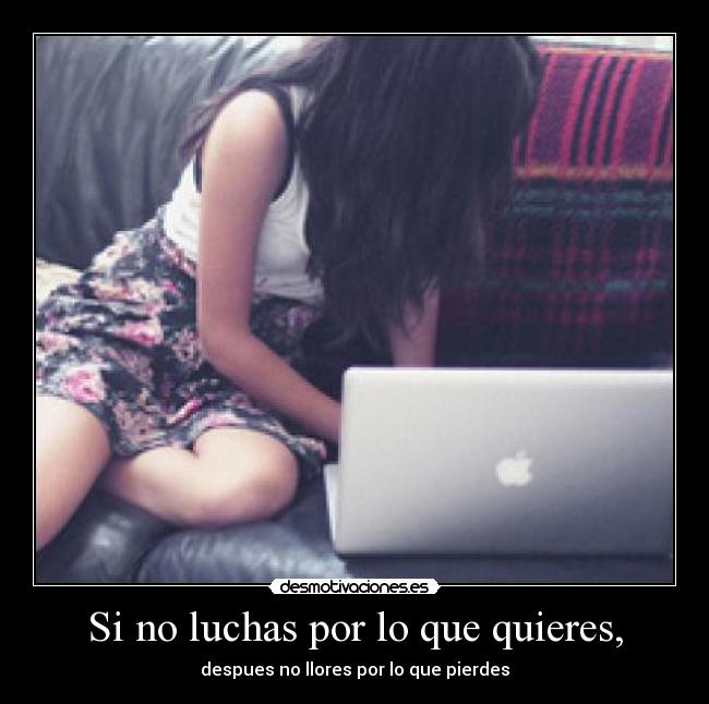 Si no luchas por lo que quieres, - despues no llores por lo que pierdes