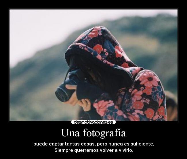 Una fotografía - puede captar tantas cosas, pero nunca es suficiente.
Siempre querremos volver a vivirlo.