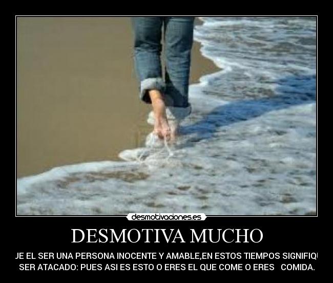 DESMOTIVA MUCHO - QUE EL SER UNA PERSONA INOCENTE Y AMABLE,EN ESTOS TIEMPOS SIGNIFIQUE
SER ATACADO: PUES ASI ES ESTO O ERES EL QUE COME O ERES   COMIDA.