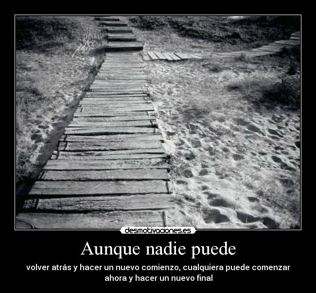 Aunque nadie puede - volver atrás y hacer un nuevo comienzo, cualquiera puede comenzar
ahora y hacer un nuevo final