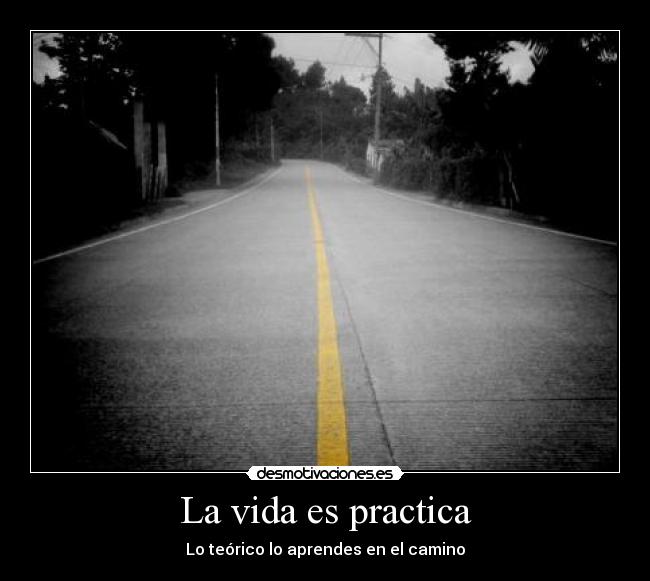 La vida es practica - Lo teórico lo aprendes en el camino