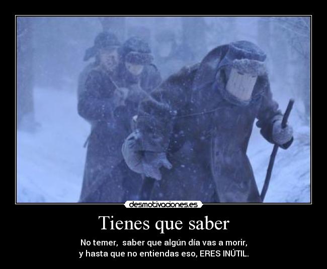 Tienes que saber - No temer, saber que algún día vas a morir,
y hasta que no entiendas eso, ERES INÚTIL.