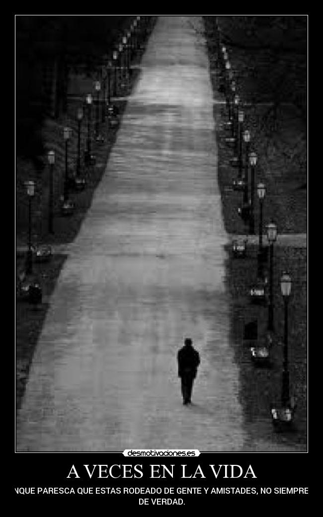 A VECES EN LA VIDA - AUNQUE PARESCA QUE ESTAS RODEADO DE GENTE Y AMISTADES, NO SIEMPRE ES
DE VERDAD.