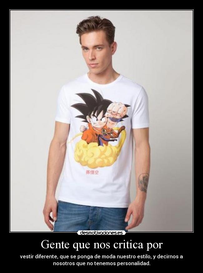 Gente que nos critica por - vestir diferente, que se ponga de moda nuestro estilo, y decirnos a
nosotros que no tenemos personalidad.