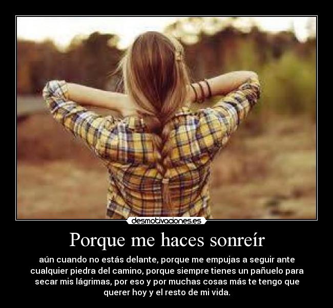 Porque me haces sonreír - aún cuando no estás delante, porque me empujas a seguir ante
cualquier piedra del camino, porque siempre tienes un pañuelo para
secar mis lágrimas, por eso y por muchas cosas más te tengo que
querer hoy y el resto de mi vida.