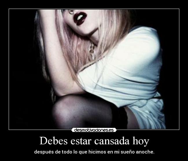 Debes estar cansada hoy - después de todo lo que hicimos en mi sueño anoche.