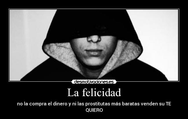 La felicidad - no la compra el dinero y ni las prostitutas más baratas venden su TE QUIERO