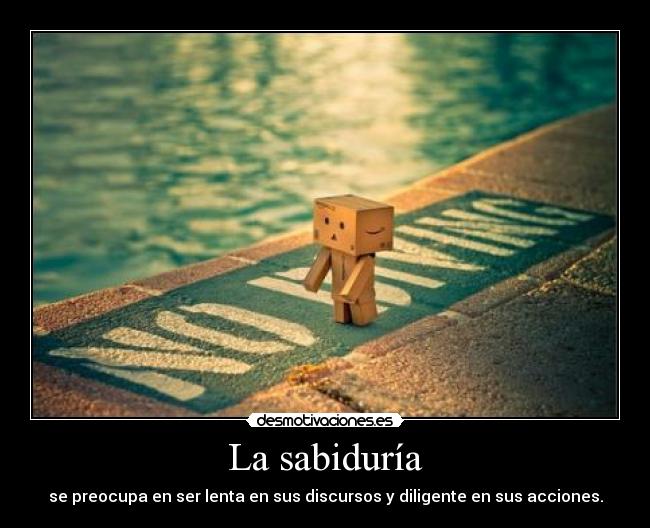 La sabiduría - se preocupa en ser lenta en sus discursos y diligente en sus acciones.