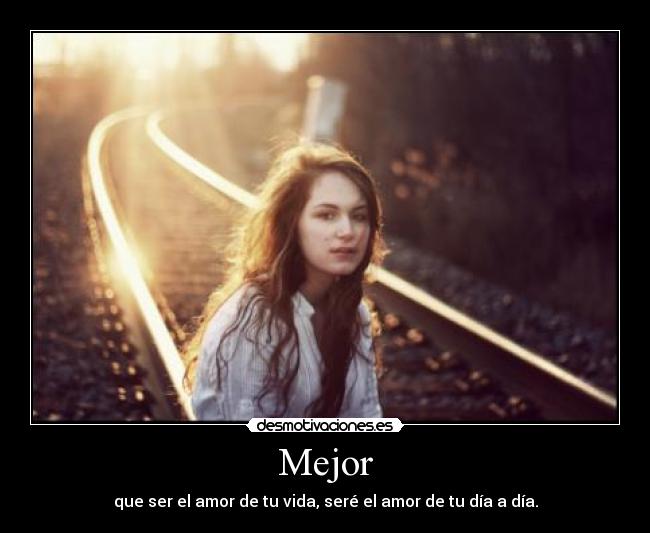 Mejor - que ser el amor de tu vida, seré el amor de tu día a día.