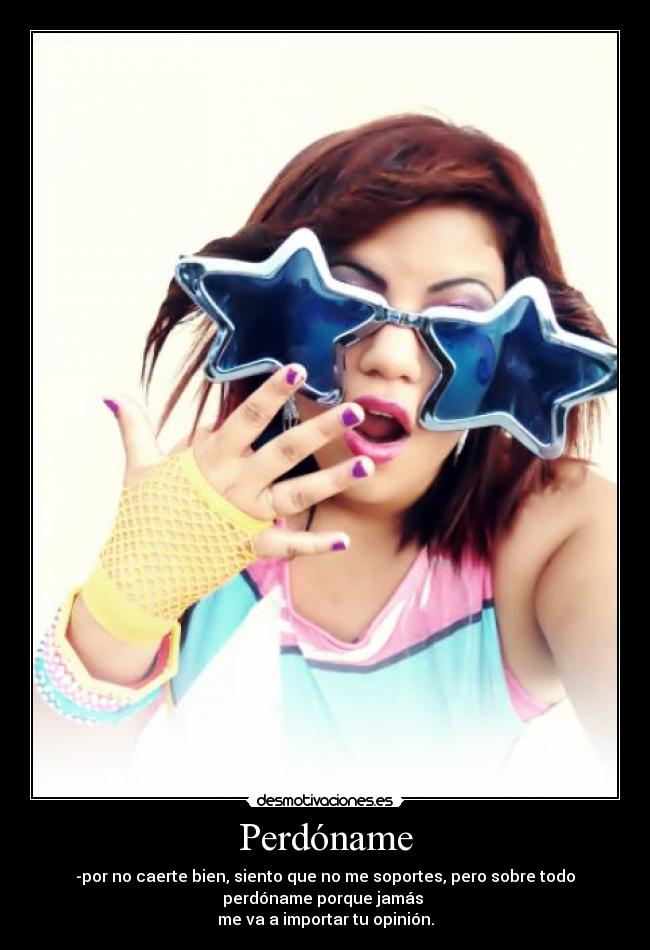 Perdóname - -por no caerte bien, siento que no me soportes, pero sobre todo
perdóname porque jamás
me va a importar tu opinión.