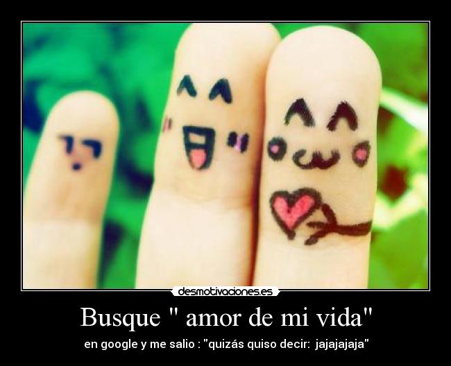 Busque  amor de mi vida - en google y me salio : quizás quiso decir:  jajajajaja
