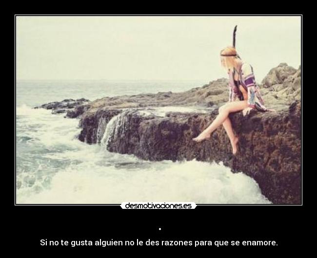 . - Si no te gusta alguien no le des razones para que se enamore.