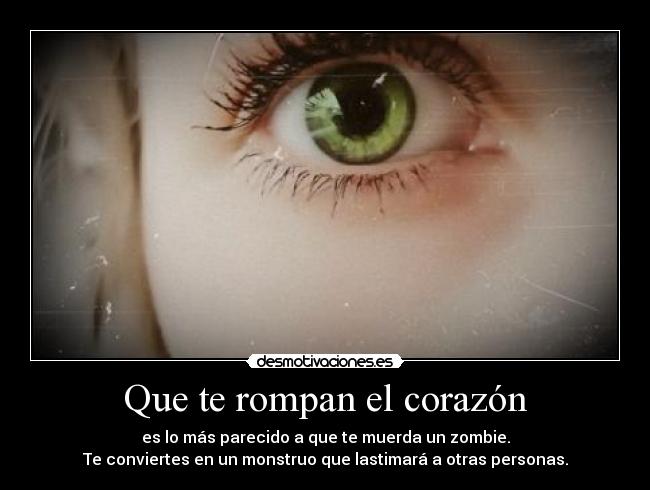 Que te rompan el corazón - es lo más parecido a que te muerda un zombie.
Te conviertes en un monstruo que lastimará a otras personas.