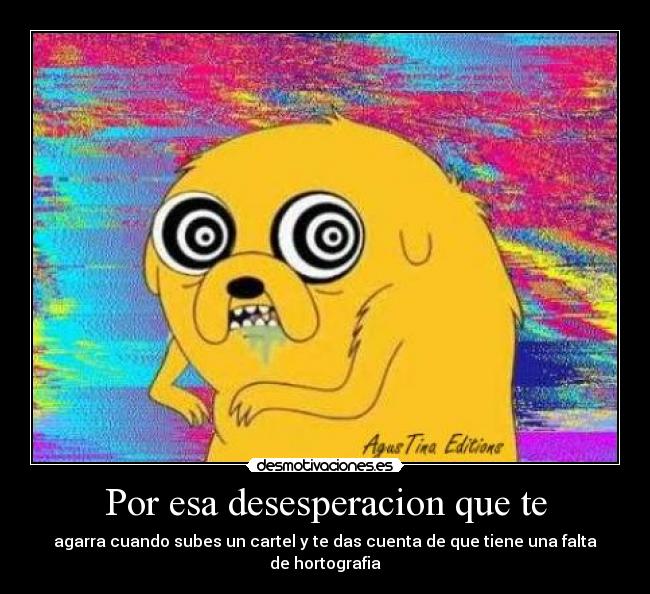 Por esa desesperacion que te - agarra cuando subes un cartel y te das cuenta de que tiene una falta de hortografia