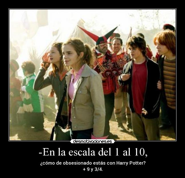 -En la escala del 1 al 10, - ¿cómo de obsesionado estás con Harry Potter?
+ 9 y 3/4.