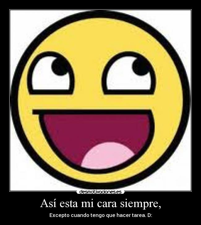 Así esta mi cara siempre, - Excepto cuando tengo que hacer tarea. D: