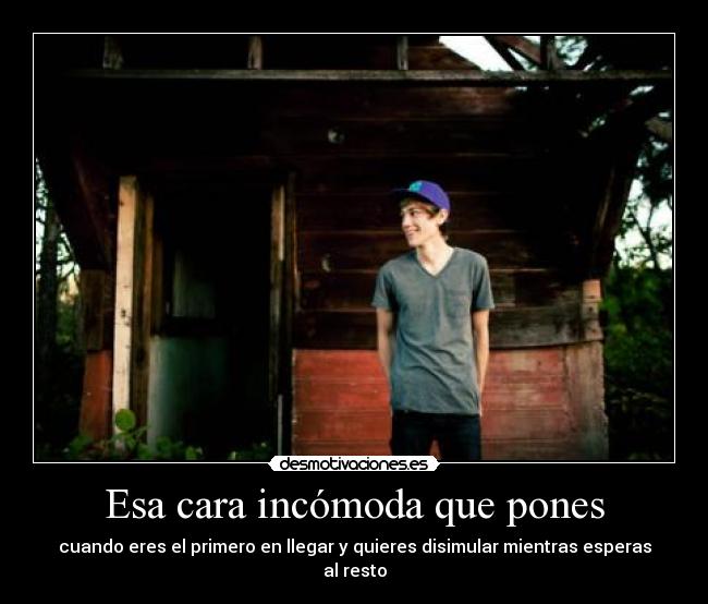 Esa cara incómoda que pones - cuando eres el primero en llegar y quieres disimular mientras esperas al resto