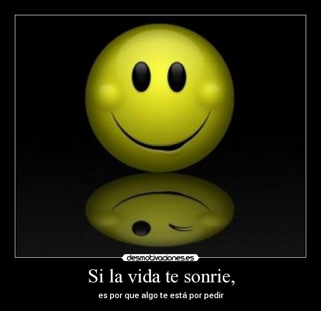 Si la vida te sonrie, - es por que algo te está por pedir