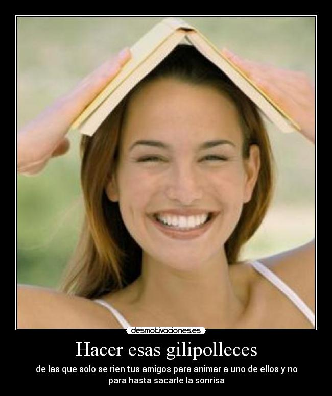 Hacer esas gilipolleces - de las que solo se rien tus amigos para animar a uno de ellos y no
para hasta sacarle la sonrisa