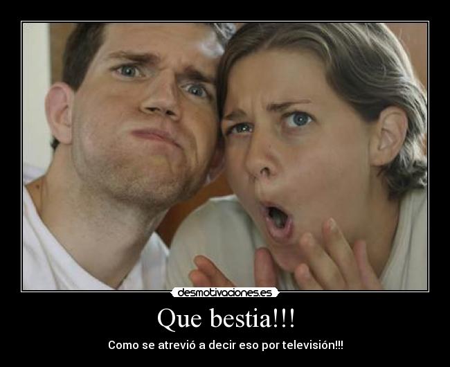 Que bestia!!! - Como se atrevió a decir eso por televisión!!!