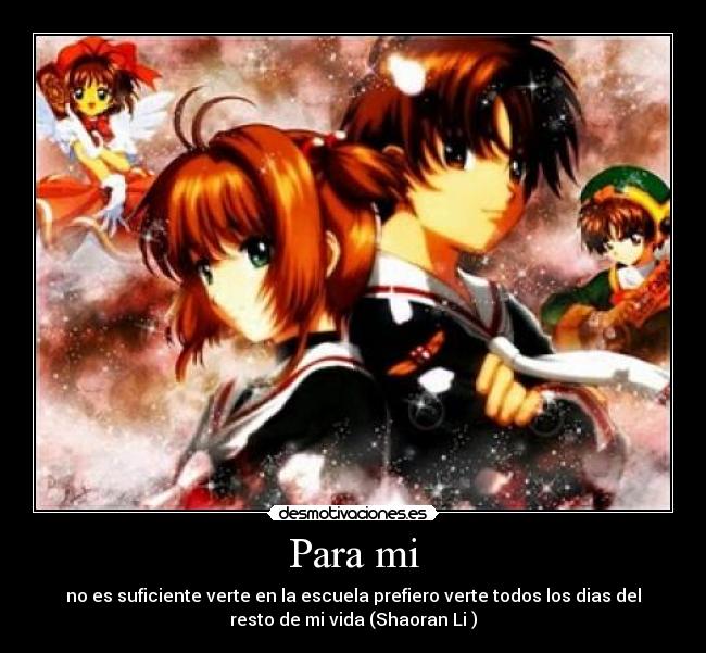 Para mi - no es suficiente verte en la escuela prefiero verte todos los dias del
resto de mi vida (Shaoran Li )