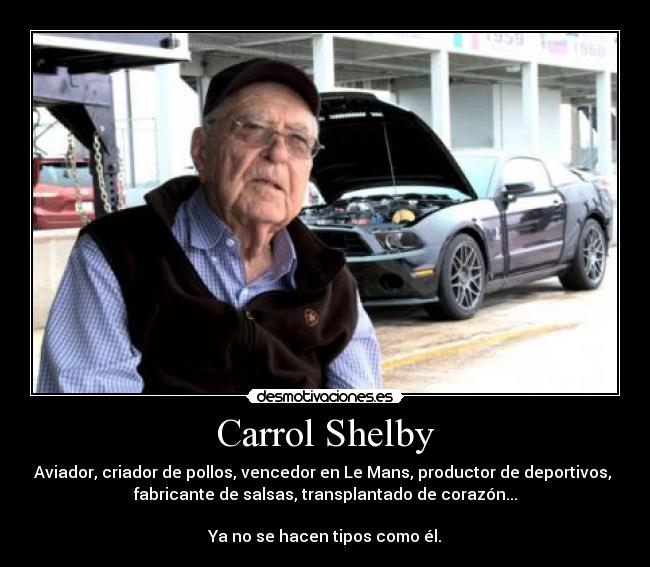 Carrol Shelby - Aviador, criador de pollos, vencedor en Le Mans, productor de deportivos, 
fabricante de salsas, transplantado de corazón...

Ya no se hacen tipos como él.