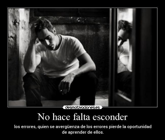 No hace falta esconder - los errores, quien se avergüenza de los errores pierde la oportunidad
de aprender de ellos.