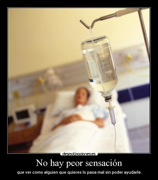No hay peor sensación - que ver como alguien que quieres lo pasa mal sin poder ayudarle.