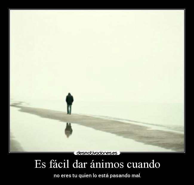 Es fácil dar ánimos cuando - no eres tu quien lo está pasando mal.