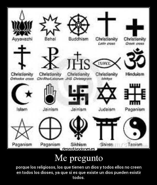 Me pregunto - porque los religiosos, los que tienen un dios y todos ellos no creen
en todos los dioses, ya que si es que existe un dios pueden existir
todos.