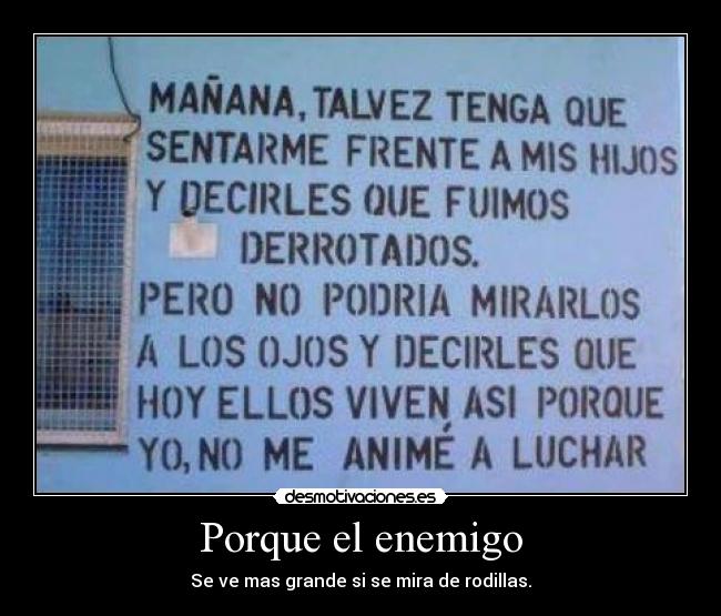 Porque el enemigo - Se ve mas grande si se mira de rodillas.