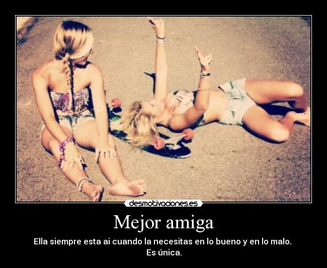 Mejor amiga - Ella siempre esta ai cuando la necesitas en lo bueno y en lo malo. 
Es única.