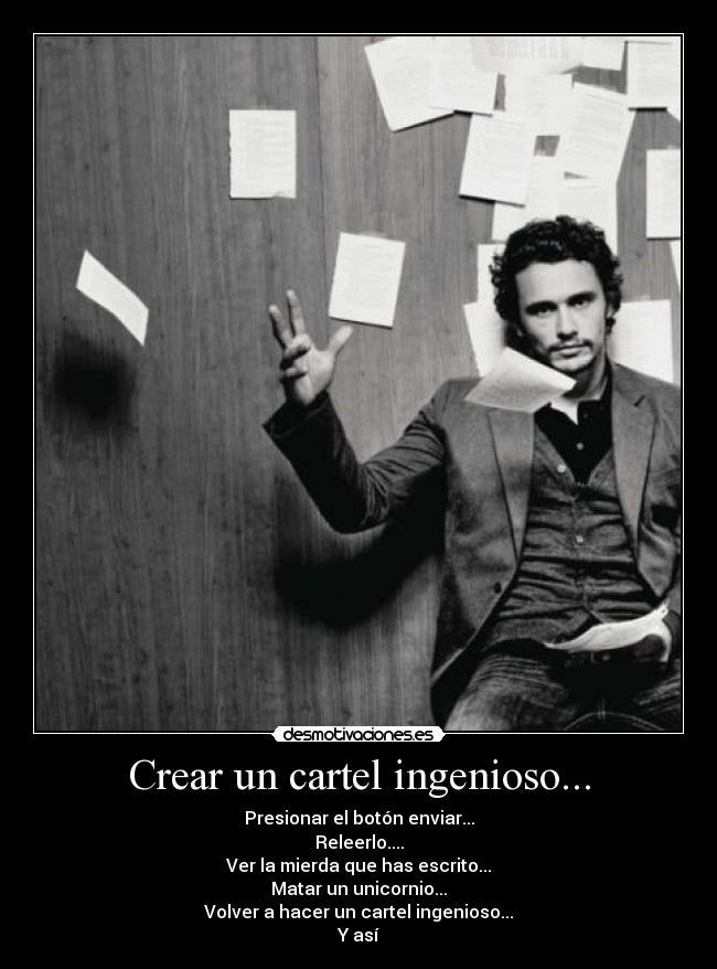 Crear un cartel ingenioso... - Presionar el botón enviar...
Releerlo....
Ver la mierda que has escrito...
Matar un unicornio...
Volver a hacer un cartel ingenioso...
Y así