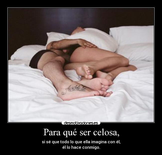 Para qué ser celosa, - si sé que todo lo que ella imagina con él,
él lo hace conmigo.