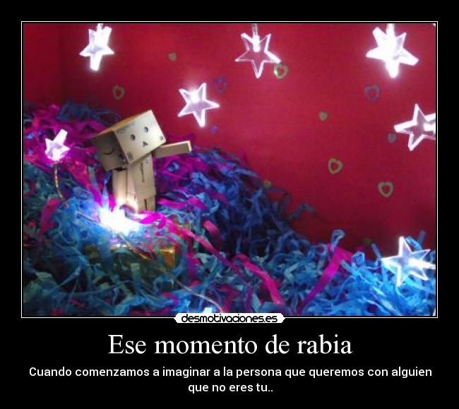 Ese momento de rabia - Cuando comenzamos a imaginar a la persona que queremos con alguien
que no eres tu..