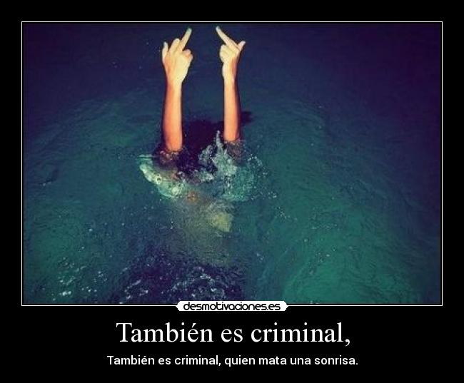 También es criminal, - También es criminal, quien mata una sonrisa.