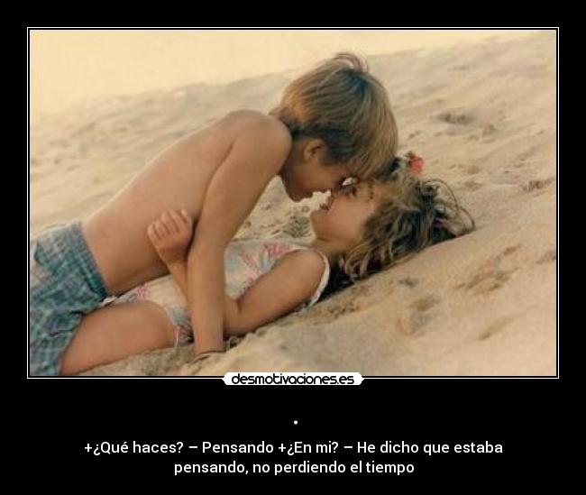 . - +¿Qué haces? – Pensando +¿En mi? – He dicho que estaba
pensando, no perdiendo el tiempo