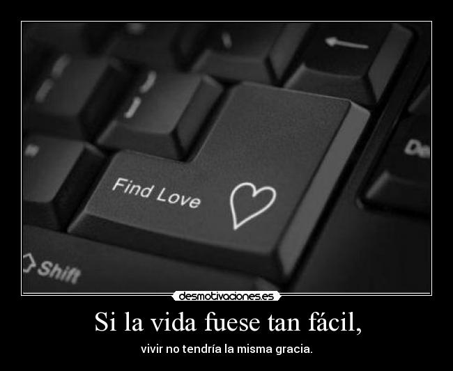 Si la vida fuese tan fácil, - vivir no tendría la misma gracia.