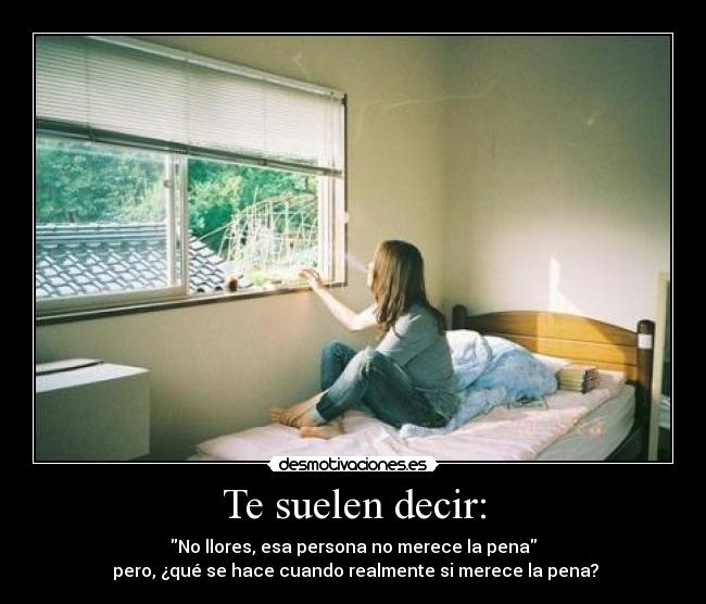 Te suelen decir: - No llores, esa persona no merece la pena
 pero, ¿qué se hace cuando realmente si merece la pena?