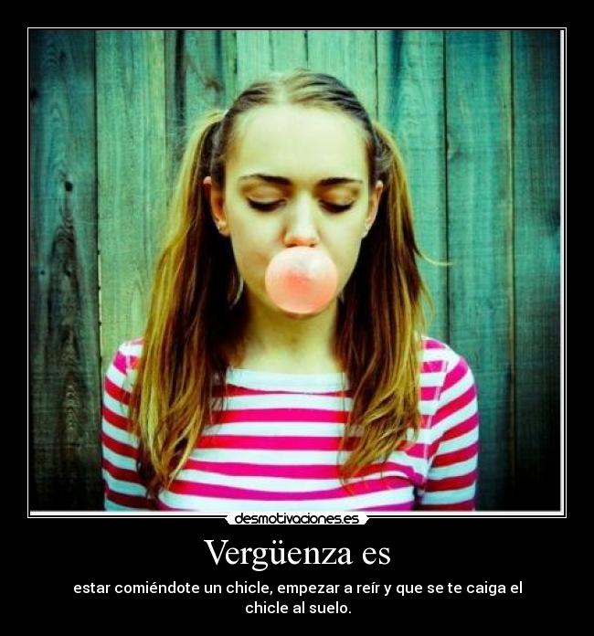 Vergüenza es - estar comiéndote un chicle, empezar a reír y que se te caiga el chicle al suelo.