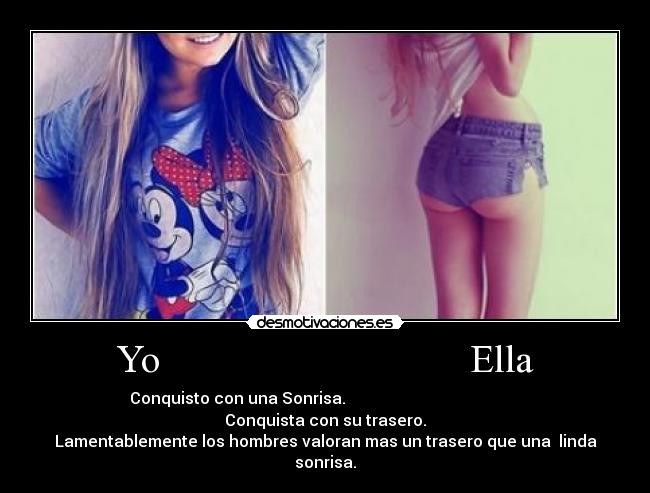 Yo Ella - Conquisto con una Sonrisa. Conquista con su trasero.
Lamentablemente los hombres valoran mas un trasero que una linda sonrisa.
