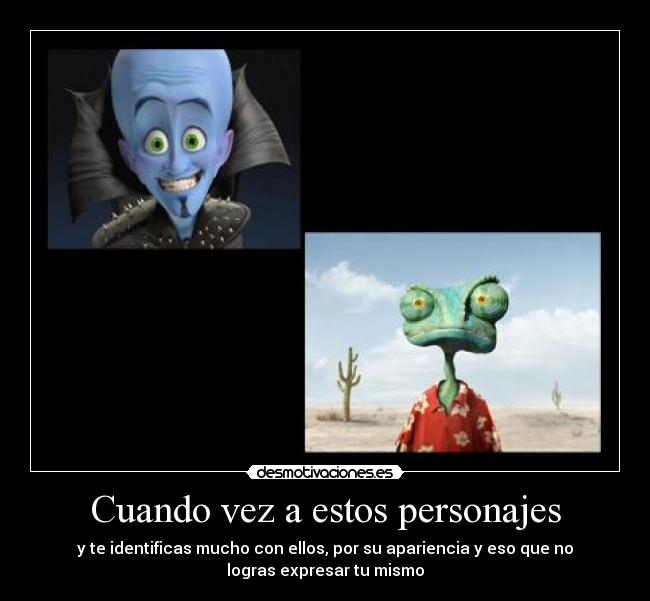 Cuando vez a estos personajes - y te identificas mucho con ellos, por su apariencia y eso que no
logras expresar tu mismo