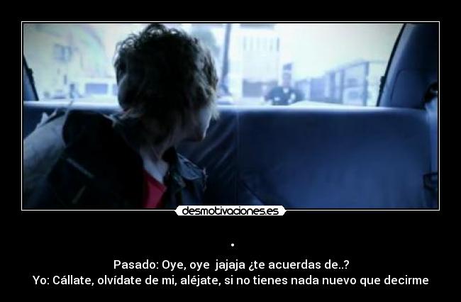 . - Pasado: Oye, oye  jajaja ¿te acuerdas de..?
Yo: Cállate, olvídate de mi, aléjate, si no tienes nada nuevo que decirme